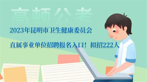 2023年昆明市卫生健康委员会直属事业单位招聘报名入口！拟招222人 上岸鸭公考