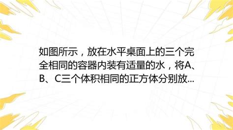 如图所示，放在水平桌面上的三个完全相同的容器内装有适量的水，将a、b、c三个体积相同的正方体分别放入容器内，待正方体静止后，三个容器内水面高度