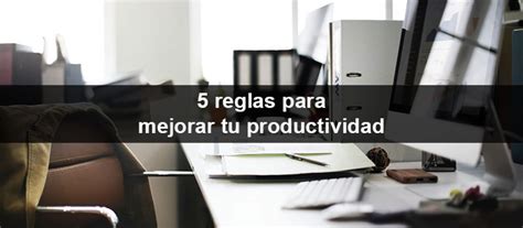 5 Reglas Para Mejorar Tu Productividad Impulsa Comunicaciones