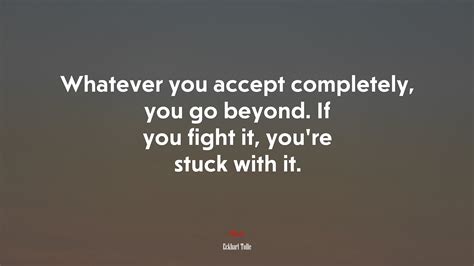 Whatever You Accept Completely You Go Beyond If You Fight It Youre