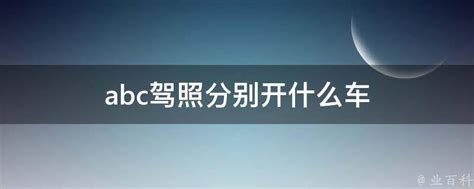 Abc驾照分别开什么车 业百科