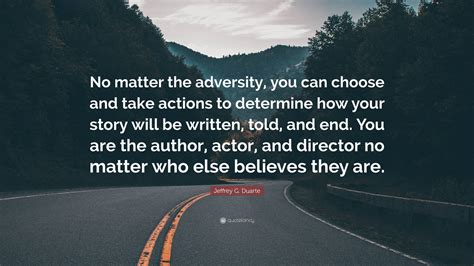 Jeffrey G. Duarte Quote: “No matter the adversity, you can choose and