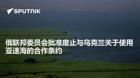 俄联邦委员会批准废止与乌克兰关于使用亚速海的合作条约 2023年6月7日 俄罗斯卫星通讯社