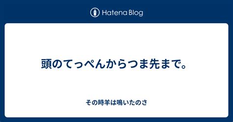 頭のてっぺんからつま先まで。 その時羊は鳴いたのさ