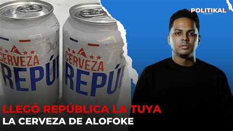 Todo Sobre Cerveza Rep Blica La Tuya La Cerveza De Alofoke Politikal