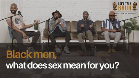 Black Men What Does Sex Mean For You Black Men Talking About Sex Pt