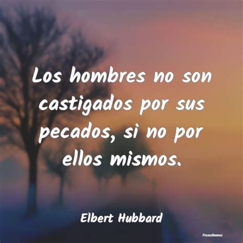 Frases De Elbert Hubbard Los Hombres No Son Castigados Por Sus Pe