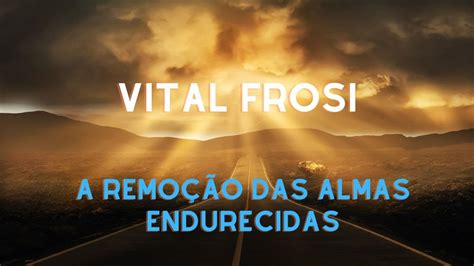 VITAL FROSI A Remoção Das Almas Endurecidas YouTube