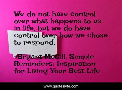 We Do Not Have Control Over What Happens To Us In Life But We Do Have