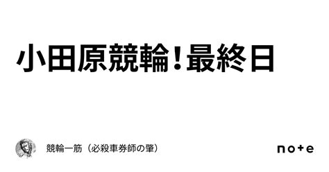 小田原競輪！最終日｜競輪一筋（必殺車券師の肇）