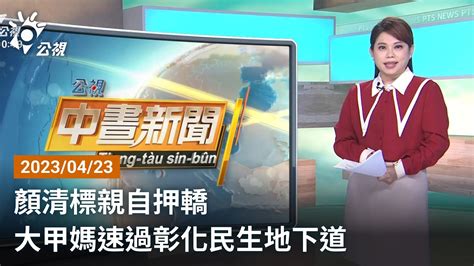 20230423 公視中晝新聞 完整版｜顏清標親自押轎 大甲媽速過彰化民生地下道 Youtube