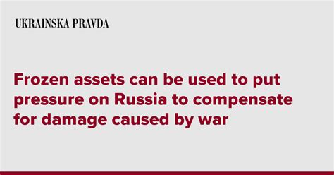 Frozen Assets Can Be Used To Put Pressure On Russia To Compensate For