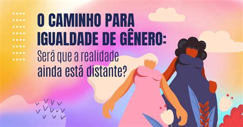 Igualdade De Gênero Será Que A Realidade Ainda Está Distante