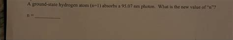 Solved A Ground State Hydrogen Atom N 1 Absorbs A 95 07 Nm