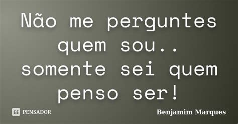 Não Me Perguntes Quem Sou Somente Sei Benjamim Marques Pensador