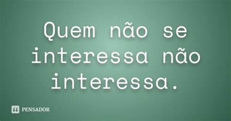 Quem Não Se Interessa Não Interessa Pensador