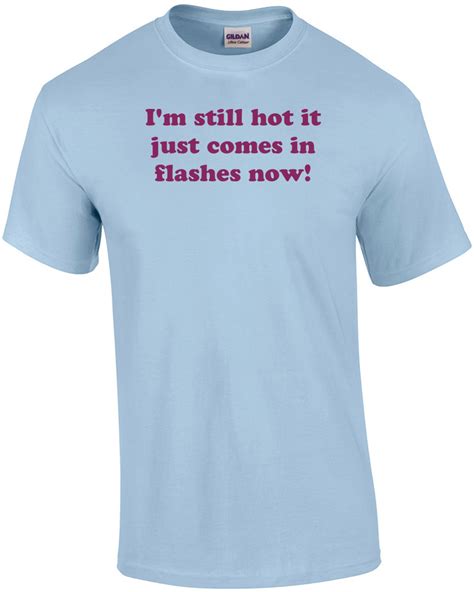 I M Still Hot It Just Comes In Flashes Now Shirt EBay