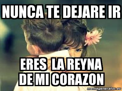 Meme Personalizado Nunca Te Dejare Ir Eres La Reyna De Mi Corazon