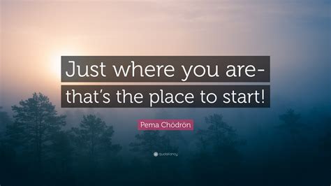 Pema Chödrön Quote: “Just where you are-that’s the place to start!”