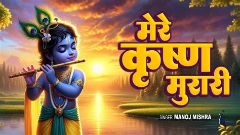 Video ~ मेरे कृष्ण मुरारी Mere Krishna Murari ~ Manoj Mishra