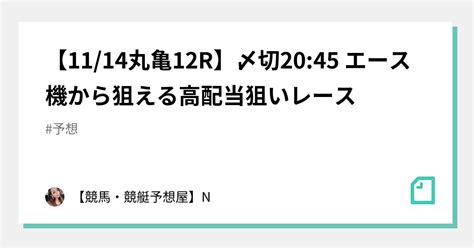 【11 14丸亀12r】〆切20 45 エース機から狙える高配当狙いレース｜【競馬・競艇予想屋】n｜note