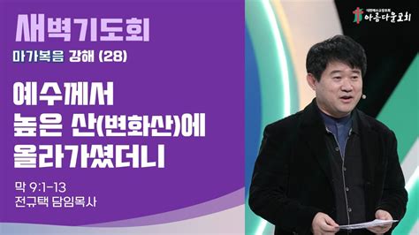 아름다운교회 새벽기도회 마가복음 강해28 2023년 9월 26일 예수께서 높은 산에 올라가셨더니 마가복음 9장 1 13