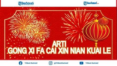 Arti Gong Xi Fa Cai Xin Nian Kuai Le Tradisi Ucapan Saat Perayaan