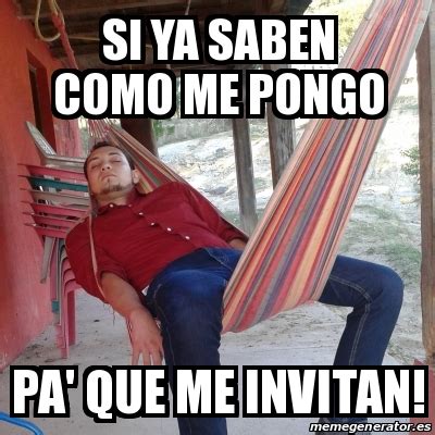 Meme Personalizado Si Ya Saben Como Me Pongo Pa Que Me Invitan