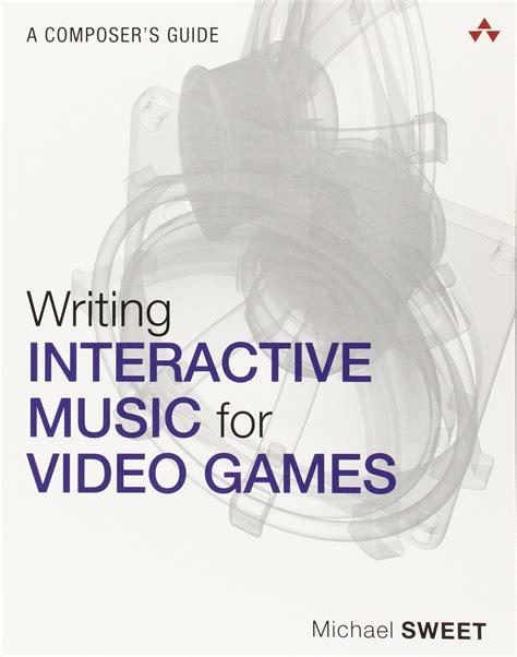 Writing Interactive Music For Video Games: A Composer's Guide ( Game Design And Development)