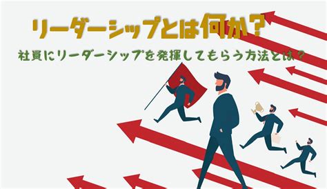 リーダーシップとは？必要な要素や能力、リーダーシップを高める研修方法をご紹介