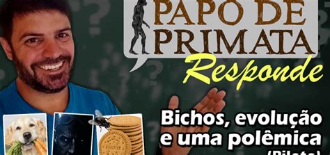 Bichos evolução e uma polêmica Papo de Primata Responde piloto