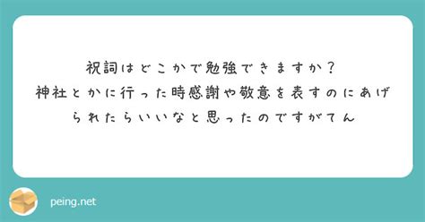 祝詞はどこかで勉強できますか？ 神社とかに行った時感謝や敬意を表すのにあげられたらいいなと思ったのですがてん Peing 質問箱