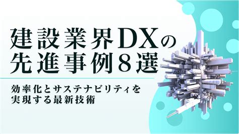 建設業界dxの先進事例8選：効率化とサステナビリティを実現する最新技術｜コラム｜メンバーズ