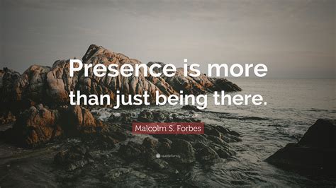 Malcolm S Forbes Quote Presence Is More Than Just Being There