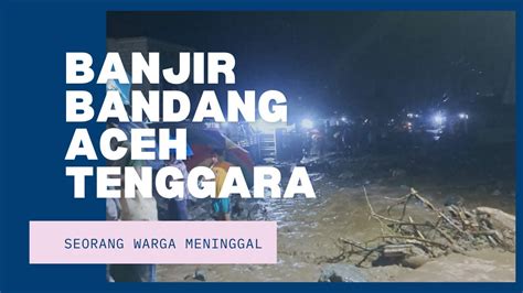 Banjir Bandang Kembali Terjang Aceh Tenggara Seorang Warga Meninggal