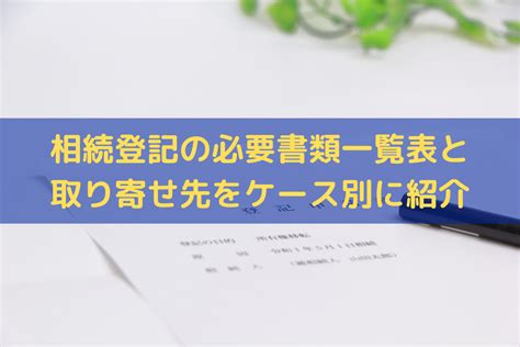 【2024】相続登記の必要書類一覧表と取り寄せ先をケース別にまとめて紹介そうぞくドットコム マガジン