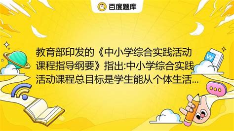 教育部印发的《中小学综合实践活动课程指导纲要》指出中小学综合实践活动课程总目标是学生能从个体生活、社会生活及与大自然的接触中获得丰富的实践