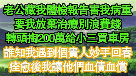 老公藏我體檢報告害我病重，要我放棄治療別浪費錢，轉頭掏200萬給小三買車房，誰知我遇到個貴人妙手回春，痊愈後我讓他們血債血償 真情故事會 老年故事 情感需求 愛情 家庭 Youtube