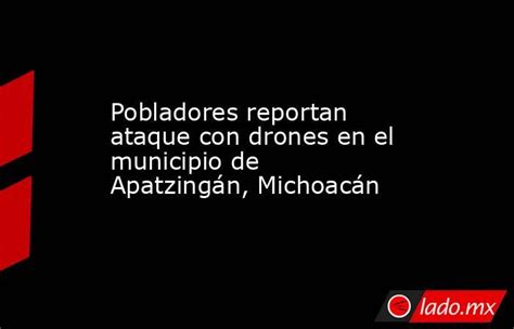 Pobladores Reportan Ataque Con Drones En El Municipio De Apatzingán