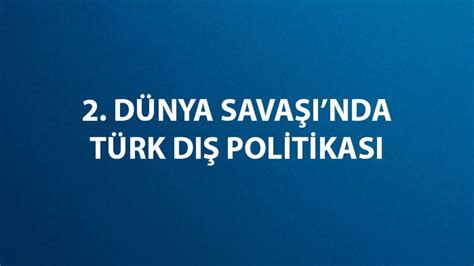 İkinci Dünya Savaşı nda Türk Dış Politikası Neydi Maddeler Halinde 2