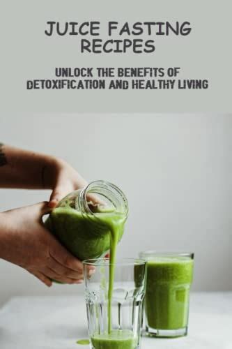 Juice Fasting Recipes: Unlock The Benefits Of Detoxification And ...