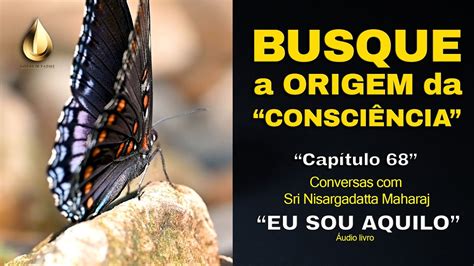 BUSQUE A ORIGEM DA CONSCIÊNCIA Nisargadatta Maharaj Eu Sou Aquilo