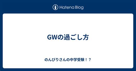 Gwの過ごし方 のんびりさんの中学受験！？