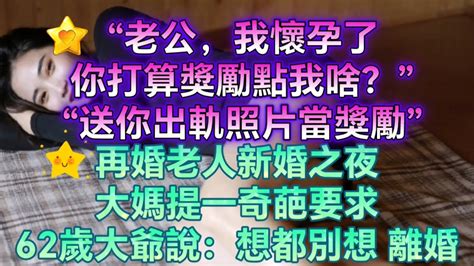 “老公，我懷孕了，你打算獎勵點我啥？”“送你出軌照片當獎勵”。再婚老人新婚之夜，大媽提一奇葩要求，62歲大爺說：想都別想，離婚 Youtube