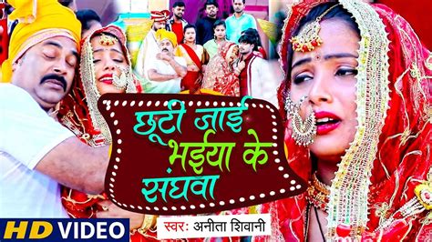 Video छूटी जाइ भईया के संघवा Anita Shivani का मार्मिक बिदाई गीत New Bhojpuri Vivah Geet