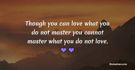 Though You Can Love What You Do Not Master You Cannot Master What You