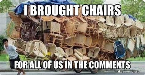 I Brought Chairs For All Of Us In The Comments Chairs Meme Generator