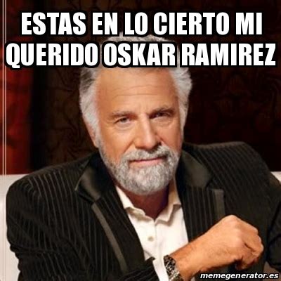 Meme Most Interesting Man Estas En Lo Cierto Mi Querido Oskar Ramirez