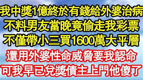 我中獎1億終於有錢給外婆治病，不料男友當晚竟偷走我彩票，不僅帶小三買1600萬大平層，還用外婆性命威脅要我認命，可我早已兌獎債主上門他傻了