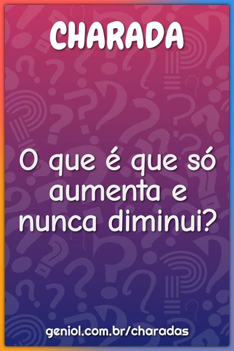 Charada Nunca Nunca Nunca Resposta - O que é que só aumenta e nunca diminui? - Charada e Resposta - Geniol